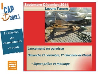  Un temps pour entrer ensemble dans la démarche diocésaine Septembre-Décembre 2011Levons l’ancreLe diocèse :des communautés en route pour la missionLancement en paroisseDimanche 27 novembre, 1er dimanche de l’Avent  Signet prière et message Septembre-Décembre 2011Levons l’ancreLe diocèse :des communautés en route pour la mission Elaboration Texte préparatoire aux orientations diocésaines