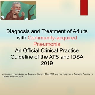 Diagnosis and Treatment of Adults
with Community-acquired
Pneumonia
An Official Clinical Practice
Guideline of the ATS and IDSA
2019
APPROVED BY THE AMERICAN THORACIC SOCIETY MAY 2019 AND THE INFECTIOUS DISEASES SOCIETY OF
AMERICA AUGUST 2019
 