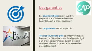 Les garanties
Les savoirs de bases seront vus (but:
préparation au CE1D et réflexion sur
l'orientation et le projet personnel)
Les programmes seront respectés
Tous les cours de la grille se retrouveront dans
le cursus de l'élève (ex: cours de religion intégré
à un projet solidaire/travail durant plusieurs
demi-journées sur un projet artistique en lien
avec cette action)
 