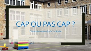 CAP OU PAS CAP ?
Classe alternative ISJ ISC La Roche
 