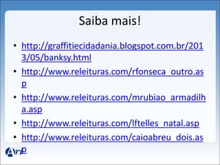 Saiba mais! 
• http://graffitiecidadania.blogspot.com.br/201 
3/05/banksy.html 
• http://www.releituras.com/rfonseca_outro.as 
p 
• http://www.releituras.com/mrubiao_armadilh 
a.asp 
• http://www.releituras.com/lftelles_natal.asp 
• http://www.releituras.com/caioabreu_dois.as 
p 
 