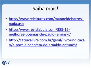 Saiba mais! 
• http://www.releituras.com/manoeldebarros_ 
nada.asp 
• http://www.revistabula.com/385-15- 
melhores-poemas-de-paulo-leminski/ 
• http://catracalivre.com.br/geral/livro/indicaca 
o/a-poesia-concreta-de-arnaldo-antunes/ 
