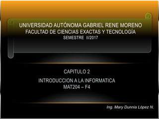 CAPITULO 2
INTRODUCCION A LA INFORMATICA
MAT204 – F4
UNIVERSIDAD AUTÓNOMA GABRIEL RENE MORENO
FACULTAD DE CIENCIAS EXACTAS Y TECNOLOGÍA
SEMESTRE II/2017
Ing. Mary Dunnia López N.
 