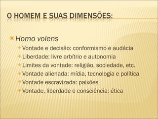 Homo volens Vontade e decisão: conformismo e audácia Liberdade: livre arbítrio e autonomia Limites da vontade: religião, sociedade, etc. Vontade alienada: mídia, tecnologia e política Vontade escravizada: paixões Vontade, liberdade e consciência: ética 