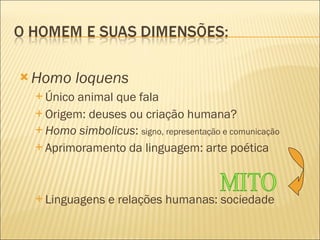 Homo loquens Único animal que fala Origem: deuses ou criação humana?  Homo simbolicus :  signo, representação e comunicação Aprimoramento da linguagem: arte poética Linguagens e relações humanas: sociedade MITO 