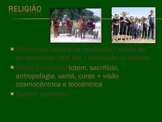 Menonitas:  leitura da realidade / modo de se relacionar com ela / produção da cultura Povos primitivos:  totem, sacrifício, antropofagia, xamã, curas =  visão cosmocêntrica e teocêntrica Caráter universal 