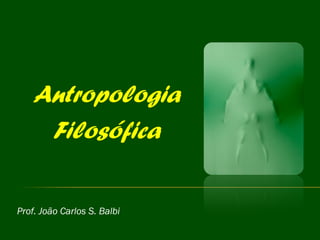 Prof. João Carlos S. Balbi Antropologia  Filosófica 