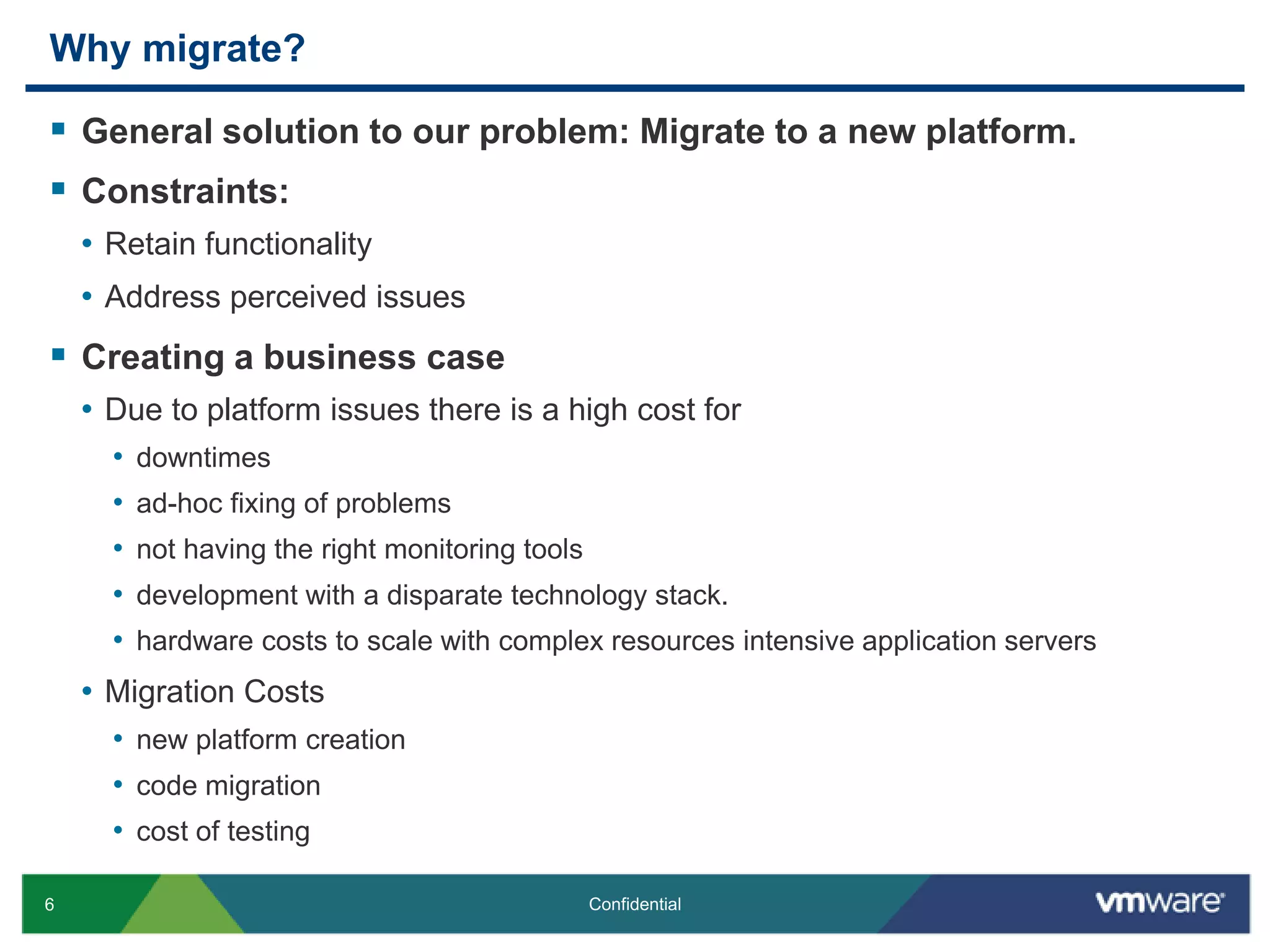 Why migrate?General solution to our problem: Migrate to a new platform.Constraints: Retain functionalityAddress perceived issuesCreating a business caseDue to platform issues there is a high cost for downtimes ad-hoc fixing of problems not having the right monitoring toolsdevelopment with a disparate technology stack. hardware costs to scale with complex resources intensive application serversMigration Costsnew platform creationcode migrationcost of testing