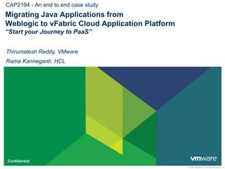 CAP2194 - An end to end case study Migrating Java Applications from Weblogic to vFabric Cloud Application Platform “Start your Journey to PaaS” Thirumalesh Reddy, VMware Rama Kanneganti, HCL 