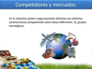 Competidores y mercados:
En la industria existen organizaciones distintas con distintas
características competiendo sobre bases diferentes. Ej: grupos
estratégicos.
 