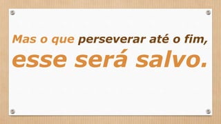 Mas o que perseverar até o fim,
esse será salvo.
 