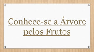 Conhece-se a Árvore
pelos Frutos
 