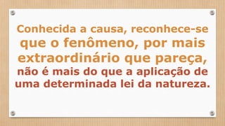 Conhecida a causa, reconhece-se
que o fenômeno, por mais
extraordinário que pareça,
não é mais do que a aplicação de
uma determinada lei da natureza.
 