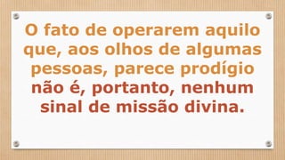 O fato de operarem aquilo
que, aos olhos de algumas
pessoas, parece prodígio
não é, portanto, nenhum
sinal de missão divina.
 
