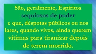 São, geralmente, Espíritos
sequiosos de poder
e que, déspotas públicos ou nos
lares, quando vivos, ainda querem
vítimas para tiranizar depois
de terem morrido.
 