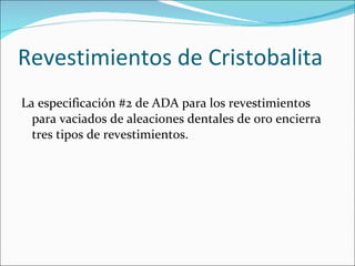 Revestimientos de Cristobalita La especificación #2 de ADA para los revestimientos para vaciados de aleaciones dentales de oro encierra tres tipos de revestimientos. 