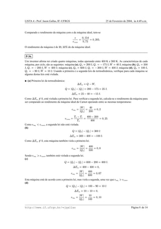 LISTA 4 - Prof. Jason Gallas, IF–UFRGS 25 de Fevereiro de 2004, `as 4:49 a.m.
Comparado o rendimento da m´aquina com o da m´aquina ideal, tem-se
¨
¨
Carnot
© £

¢
%
y
£

g
%
©
£

)¥£
%

O rendimento da m´aquina ´e de )0£

%
£§¦ do da m´aquina ideal.
P-36.
Um inventor aﬁrma ter criado quatro m´aquinas, todas operando entre y££ K e
x
£¥£ K. As caracter´ısticas de cada
m´aquina, por ciclo, s˜ao as seguintes: m´aquina (a),  H
©
)0£¥£ J,  C
©
 ¢g
%
J,
˜ ©
y£ J; m´aquina (b),  H
© %
££
J,  C
©
 )¥£¥£ J,
˜ ©
y£¥£ J; m´aquina (c),  H
©
v
£¥£ J,  C
©
 )0££ J,
˜ ©
y£¥£ J; m´aquina (d),  H
©
¢¤£¥£ J,
 C
©

n
£ J,
˜ ©
¢P£ J. Usando a primeira e a segunda leis da termodinˆamica, veriﬁque para cada m´aquina se
alguma destas leis est´a violada.
¡
(a) Primeira lei da termodinˆamica: 9‘h
int
©
ˆ
˜


©
  H   C 
©
)0£¥£  ¢g
% ©
)
%
J
9ih
int
©
)
%
 y£
©
 ¢
%
J

Como
9ih
int ‰
©
£ , est´a violada a primeira lei. Para veriﬁcar a segunda lei, calcula-se o rendimento da m´aquina para
ser comparado ao rendimento da m´aquina ideal de Carnot operando entre as mesmas temperaturas:
¨
m´aq.
©‡
˜

  H 
© y£
)0£¥£
©
£

)
¨
Carnot
©
!
H 
!
C
!
H
© y££ 
x
£¥£
y£¥£
©
£

)
%
Como ¨
m´aq. Š
¨
Carnot, a segunda lei n˜ao est´a violada.
(b)

©
  H 8  C 
©
x
££ J
9‘h
int
©
x
££  y£¥£
©
 ¢P£¥£ J

Como
9‘h
int ‰
©
£ , esta m´aquina tamb´em viola a primeira lei.
¨
m´aq.
©‡
˜

  H 
© y£¥£
%
£¥£
©
£

W
Sendo ¨
m´aq. ‹
¨
Carnot, tamb´em est´a violada a segunda lei.
(c)

©
  H 8  C 
©
v
£¥£  )0£¥£
©
y£¥£ J
9ih
int
©
y£¥£  y£¥£
©
£

¨
m´aq.
©Œ
˜

  H 
© y£¥£
v
£¥£
©
£
wv
g
Esta m´aquina est´a de acordo com a primeira lei, mas viola a segunda, uma vez que ¨
m´aq. ‹
¨
Carnot.
(d)

©
  H 0™  C 
©
¢¤££ 
n
£
©
¢¤£ J
9‘h
int
©
¢¤£  ¢¤£
©
£

¨
m´aq.
©Œ
˜

  H 
© ¢¤£
¢¤£¥£
©
£

¢P£
http://www.if.ufrgs.br/  jgallas P´agina 8 de 14
 