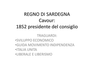 REGNO DI SARDEGNA 
Cavour: 
1852 presidente del consiglio 
TRAGUARDI: 
•SVILUPPO ECONOMICO 
•GUIDA MOVIMENTO INDIPENDENZA 
•ITALIA UNITA 
•LIBERALE E LIBERISMO 
 
