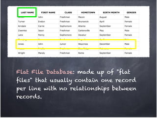 Flat File Database: made up of "flat
files" that usually contain one record
per line with no relationships between
records.
 