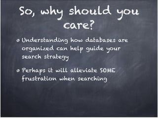 So, why should you
       care?
Understanding how databases are
organized can help guide your
search strategy!

Perhaps it will alleviate SOME
frustration when searching
 