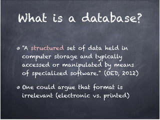 What is a database?

"A structured set of data held in
computer storage and typically
accessed or manipulated by means
of specialized software." (OED, 2012)!

One could argue that format is
irrelevant (electronic vs. printed)
 