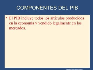 Copyright © 2004 South-Western
COMPONENTES DEL PIB
• El PIB incluye todos los artículos producidos
en la economía y vendido legalmente en los
mercados.
 