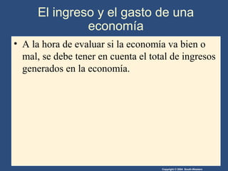 Copyright © 2004 South-Western
El ingreso y el gasto de una
economía
• A la hora de evaluar si la economía va bien o
mal, se debe tener en cuenta el total de ingresos
generados en la economía.
 