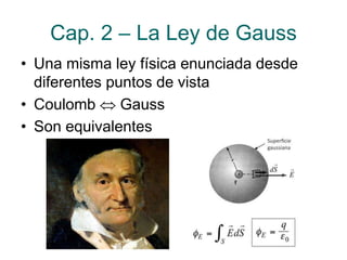 Cap. 2 – La Ley de Gauss
• Una misma ley física enunciada desde
diferentes puntos de vista
• Coulomb  Gauss
• Son equivalentes
 
