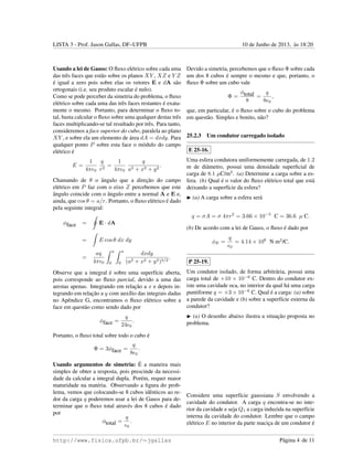 LISTA 3 - Prof. Jason Gallas, DF–UFPB 10 de Junho de 2013, `as 18:20
Usando a lei de Gauss: O ﬂuxo el´etrico sobre cada uma
das trˆes faces que est˜ao sobre os planos XY , XZ e Y Z
´e igual a zero pois sobre elas os vetores E e dA s˜ao
ortogonais (i.e. seu produto escalar ´e nulo).
Como se pode perceber da simetria do problema, o ﬂuxo
el´etrico sobre cada uma das trˆes faces restantes ´e exata-
mente o mesmo. Portanto, para determinar o ﬂuxo to-
tal, basta calcular o ﬂuxo sobre uma qualquer destas trˆes
faces multiplicando-se tal resultado por trˆes. Para tanto,
consideremos a face superior do cubo, paralela ao plano
XY , e sobre ela um elemento de ´area dA = dxdy. Para
qualquer ponto P sobre esta face o m´odulo do campo
el´etrico ´e
E =
1
4π 0
q
r2
=
1
4π 0
q
a2 + x2 + y2
.
Chamando de θ o ˆangulo que a direc¸˜ao do campo
el´etrico em P faz com o eixo Z percebemos que este
ˆangulo coincide com o ˆangulo entre a normal A e E e,
ainda, que cos θ = a/r. Portanto, o ﬂuxo el´etrico ´e dado
pela seguinte integral:
φface = E · dA
= E cos θ dx dy
=
aq
4π 0
a
0
a
0
dxdy
(a2 + x2 + y2)3/2
.
Observe que a integral ´e sobre uma superf´ıcie aberta,
pois corresponde ao ﬂuxo parcial, devido a uma das
arestas apenas. Integrando em relac¸˜ao a x e depois in-
tegrando em relac¸˜ao a y com aux´ılio das integrais dadas
no Apˆendice G, encontramos o ﬂuxo el´etrico sobre a
face em quest˜ao como sendo dado por
φface =
q
24 0
.
Portanto, o ﬂuxo total sobre todo o cubo ´e
Φ = 3φface =
q
8 0
.
Usando argumentos de simetria: ´E a maneira mais
simples de obter a resposta, pois prescinde da necessi-
dade da calcular a integral dupla. Por´em, requer maior
maturidade na mat´eria. Observando a ﬁgura do prob-
lema, vemos que colocando-se 8 cubos idˆenticos ao re-
dor da carga q poderemos usar a lei de Gauss para de-
terminar que o ﬂuxo total atrav´es dos 8 cubos ´e dado
por
φtotal =
q
0
.
Devido a simetria, percebemos que o ﬂuxo Φ sobre cada
um dos 8 cubos ´e sempre o mesmo e que, portanto, o
ﬂuxo Φ sobre um cubo vale
Φ =
φtotal
8
=
q
8 0
,
que, em particular, ´e o ﬂuxo sobre o cubo do problema
em quest˜ao. Simples e bonito, n˜ao?
25.2.3 Um condutor carregado isolado
E 25-16.
Uma esfera condutora uniformemente carregada, de 1.2
m de diˆametro, possui uma densidade superﬁcial de
carga de 8.1 µC/m2
. (a) Determine a carga sobre a es-
fera. (b) Qual ´e o valor do ﬂuxo el´etrico total que est´a
deixando a superf´ıcie da esfera?
(a) A carga sobre a esfera ser´a
q = σA = σ 4πr2
= 3.66 × 10−5
C = 36.6 µ C.
(b) De acordo com a lei de Gauss, o ﬂuxo ´e dado por
φE =
q
0
= 4.14 × 106
N m2
/C.
P 25-19.
Um condutor isolado, de forma arbitr´aria, possui uma
carga total de +10 × 10−6
C. Dentro do condutor ex-
iste uma cavidade oca, no interior da qual h´a uma carga
puntiforme q = +3 × 10−6
C. Qual ´e a carga: (a) sobre
a parede da cavidade e (b) sobre a superf´ıcie externa da
condutor?
(a) O desenho abaixo ilustra a situac¸˜ao proposta no
problema.
Considere uma superf´ıcie gaussiana S envolvendo a
cavidade do condutor. A carga q encontra-se no inte-
rior da cavidade e seja Q1 a carga induzida na superf´ıcie
interna da cavidade do condutor. Lembre que o campo
el´etrico E no interior da parte macic¸a de um condutor ´e
http://www.fisica.ufpb.br/∼jgallas P´agina 4 de 11
 
