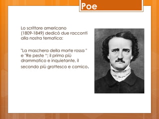 Poe

Lo scrittore americano
(1809-1849) dedicò due racconti
alla nostra tematica:

"La maschera della morte rossa "
e "Re peste “; il primo più
drammatico e inquietante, il
secondo più grottesco e comico.
 