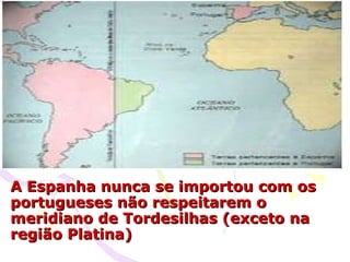 A Espanha nunca se importou com os portugueses não respeitarem o meridiano de Tordesilhas (exceto na região Platina) 