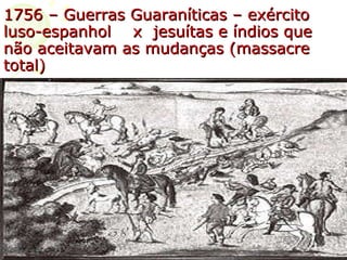 1756 – Guerras Guaraníticas – exército luso-espanhol  x  jesuítas e índios que não aceitavam as mudanças (massacre total) 