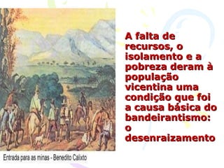 A falta de recursos, o isolamento e a pobreza deram à população vicentina uma condição que foi a causa básica do bandeirantismo: o desenraizamento 