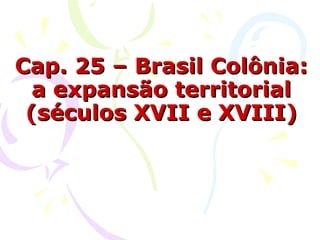 Cap. 25 – Brasil Colônia: a expansão territorial (séculos XVII e XVIII) 