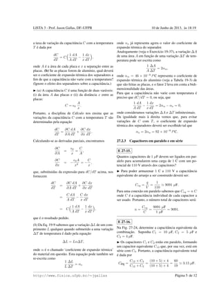 LISTA 3 - Prof. Jason Gallas, DF–UFPB 10 de Junho de 2013, `as 18:19
a taxa de variac¸˜ao da capacitˆancia C com a temperatura
T ´e dada por
dC
dT
= C
1
A
dA
dT
−
1
x
dx
dT
,
onde A ´e a ´area de cada placa e x a separac¸˜ao entre as
placas. (b) Se as placas forem de alum´ınio, qual dever´a
ser o coeﬁciente de expans˜ao t´ermica dos separadores a
ﬁm de que a capacitˆancia n˜ao varie com a temperatura?
(Ignore o efeito dos separadores sobre a capacitˆancia.)
(a) A capacitˆancia C ´e uma func¸˜ao de duas var´aveis:
(i) da ´area A das placas e (ii) da distˆancia x entre as
placas:
C = 0
A
x
.
Portanto, a disciplina de C´alculo nos ensina que as
variac¸˜oes da capacitˆancia C com a temperatura T s˜ao
determinadas pela equac¸˜ao
dC
dT
=
∂C
∂A
dA
dT
+
∂C
∂x
dx
dT
.
Calculando-se as derivadas parciais, encontramos
∂C
∂A
=
0
x
=
C
A
,
∂C
∂x
= −
0A
x2
= −
C
x
,
que, substituidas da express˜ao para dC/dT acima, nos
fornecem
dC
dT
=
∂C
∂A
dA
dT
+
∂C
∂x
dx
dT
=
C
A
dA
dT
−
C
x
dx
dT
= C
1
A
dA
dT
−
1
x
dx
dT
,
que ´e o resultado pedido.
(b) Da Eq. 19-9 sabemos que a variac¸˜ao ∆L de um com-
primento L qualquer quando submetido a uma variac¸˜ao
∆T de temperatura ´e dado pela equac¸˜ao
∆L = Lα∆T,
onde α ´e o chamado ‘coeﬁciente de expans˜ao t´ermica’
do material em quest˜ao. Esta equac¸˜ao pode tamb´em ser
re-escrita como
1
L
∆L
∆T
= αs
onde αs j´a representa agora o valor do coeﬁciente de
expans˜ao t´ermica do separador.
Analogamente (veja o Exerc´ıcio 19-37), a variac¸˜ao ∆A
de uma ´area A em func¸˜ao de uma variac¸˜ao ∆T de tem-
peratura pode ser escrita como
1
A
∆A
∆T
= 2αAl,
onde αAl = 46 × 10−6
/o
C representa o coeﬁciente de
expans˜ao t´ermica do alum´ınio (veja a Tabela 19-3) de
que s˜ao feitas as placas, e o fator 2 leva em conta a bidi-
mensionalidade das ´areas.
Para que a capacitˆancia n˜ao varie com temperatura ´e
preciso que dC/dT = 0, ou seja, que
1
A
dA
dT
−
1
x
dx
dT
= 2αAl − αs = 0,
onde consideramos variac¸˜oes ∆A e ∆T inﬁnitesimais.
Da igualdade mais `a direita vemos que, para evitar
variac¸˜oes de C com T, o coeﬁciente de expans˜ao
t´ermica dos separadores dever´a ser escolhido tal que
αs = 2αAl = 92 × 10−6
/o
C.
27.2.3 Capacitores em paralelo e em s´erie
E 27-15.
Quantos capacitores de 1 µF devem ser ligados em par-
alelo para acumularem uma carga de 1 C com um po-
tencial de 110 V atrav´es dos capacitores?
Para poder armazenar 1 C a 110 V a capacitˆancia
equivalente do arranjo a ser construido dever´a ser:
Ceq =
q
V
=
1
110
9091 µF.
Para uma conex˜ao em paralelo sabemos que Ceq = n C
onde C ´e a capacitˆancia individual de cada capacitor a
ser usado. Portanto, o n´umero total de capacitores ser´a:
n =
Ceq
C
=
9091 µF
1 µF
= 9091.
E 27-16.
Na Fig. 27-24, determine a capacitˆancia equivalente da
combinac¸˜ao. Suponha C1 = 10 µF, C2 = 5 µF e
C3 = 4 µF.
Os capacitores C1 e C2 est˜ao em paralelo, formando
um capacitor equivalente C12 que, por sua vez, est´a em
s´erie com C3. Portanto, a capacitˆancia equivalente total
´e dada por
Ceq =
C12 × C3
C12 + C3
=
(10 + 5) × 4
(10 + 5) + 4
=
60
19
3.15 µF.
http://www.fisica.ufpb.br/∼jgallas P´agina 5 de 12
 