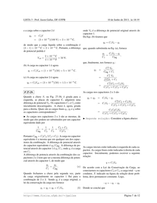LISTA 3 - Prof. Jason Gallas, DF–UFPB 10 de Junho de 2013, `as 18:19
e a carga sobre o capacitor 2 ´e
q2 = C2V
= (3 × 10−6
)(100 V) = 3 × 10−4
C,
de modo que a carga l´ıquida sobre a combinac¸˜ao ´e
(3 − 1) × 10−4
C = 2 × 10−4
C. Portanto, a diferenc¸a
de potencial pedida ´e
Vab =
2 × 10−4
C
4 × 10−6 F
= 50 V.
(b) A carga no capacitor 1 ´e agora
q1 = C1Vab = (1 × 10−6
)(50) = 5 × 10−5
C.
(c) A carga no capacitor 2 ´e agora
q2 = C2Vab = (3 × 10−6
)(50) = 1.5 × 10−4
C.
P 27-29.
Quando a chave S, na Fig. 27-30, ´e girada para a
esquerda, as placas do capacitor C, adquirem uma
diferenc¸a de potencial V0. Os capacitores C1 e C2 est˜ao
inicialmente descarregados. A chave ´e, agora, girada
para a direita. Quais s˜ao as cargas ﬁnais q1, q2 e q sobre
os capacitores correspondentes?
As cargas nos capacitores 2 e 3 s˜ao as mesmas, de
modo que eles podem ser substituidos por um capacitor
equivalente dado por
1
Ceq
=
1
C2
+
1
C3
=
C2 + C3
C2C3
.
Portanto Ceq = C2C3/(C2 +C3). A carga no capacitor
equivalente ´e a mesma que em qualquer um dos capac-
itores da combinac¸˜ao. A diferenc¸a de potencial atrav´es
do capacitor equivalente ´e q2/Ceq. A diferenc¸a de po-
tencial atrav´es do capacitor 1 ´e q1/C1, onde q1 ´e a carga
em C1.
A diferenc¸a de potencia atrav´es da combinac¸˜ao dos ca-
pacitores 2 e 3 tem que ser a mesma diferenc¸a de poten-
cial atrav´es do capacitor 1, de modo que
q1
C1
=
q2
Ceq
. (a)
Quando fechamos a chave pela segunda vez, parte
da carga originalmente no capacitor 1 ﬂui para a
combinac¸˜ao de 2 e 3. Sendo q0 ´e a carga original, a
lei da conservac¸˜ao da carga nos fornece
q1 + q2 = q0 = C1V0, (b)
onde V0 ´e a diferenc¸a de potencial original atrav´es do
capacitor 1.
Da Eqs. (b) tiramos que
q2 = C1V0 − q1
que, quando substituida na Eq. (a), fornece
q1
C1
=
C1V0 − q1
Ceq
,
que, ﬁnalmente, nos fornece q1:
q1 =
C2
1 V0
Ceq + C1
=
C1
1 V0
C2C3
C2+C3
+ C1
=
C2
1 (C2 + C3)V0
C1C2 + C1C3 + C2C3
.
As cargas nos capacitores 2 e 3 s˜ao
q2 = q3 = C1V0 − q1
= C1V0 −
C2
1 (C2 + C3)V0
C1C2 + C1C3 + C2C3
=
C1C2C3V0
C1C2 + C1C3 + C2C3
.
Segunda soluc¸˜ao: Considere a ﬁgura abaixo:
As cargas iniciais est˜ao indicadas `a esquerda de cada ca-
pacitor. As cargas ﬁnais est˜ao indicadas `a direita de cada
capacitor. Inicialmente, podemos escrever a seguinte
relac¸˜ao:
q = C1V0.
De acordo com a Lei da Conservac¸˜ao da Carga, ao
conectarmos os capacitores C2 e C3, a carga total −q no
condutor, X indicado na ﬁgura da soluc¸˜ao deste prob-
lema, deve permanecer constante. Logo,
−q = −q1 − q3
Donde se conclui que
http://www.fisica.ufpb.br/∼jgallas P´agina 7 de 12
 