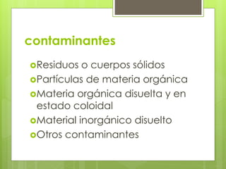 contaminantes
Residuos o cuerpos sólidos
Partículas de materia orgánica
Materia orgánica disuelta y en
estado coloidal
Material inorgánico disuelto
Otros contaminantes
 