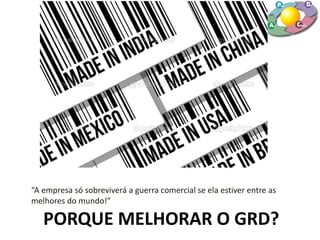 PORQUE MELHORAR O GRD?
“A empresa só sobreviverá a guerra comercial se ela estiver entre as
melhores do mundo!”
 