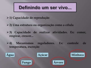 1) Capacidade de reprodução
2) Uma estrutura ou organização como a célula
3) Capacidade de realizar atividades. Ex: comer,
respirar, crescer...
4) Mecanismos reguladores. Ex: controle de
temperatura, excreção
Água
Fungo
Açúcar
Árvore
Minhoca
 