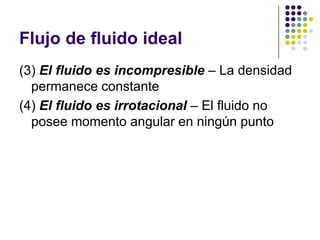 Flujo de fluido ideal
(3) El fluido es incompresible – La densidad
  permanece constante
(4) El fluido es irrotacional – El fluido no
  posee momento angular en ningún punto
 
