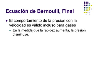 Ecuación de Bernoulli, Final
   El comportamiento de la presión con la
    velocidad es válido incluso para gases
       En la medida que la rapidez aumenta, la presión
        disminuye.
 