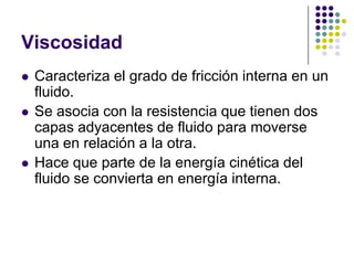 Viscosidad
   Caracteriza el grado de fricción interna en un
    fluido.
   Se asocia con la resistencia que tienen dos
    capas adyacentes de fluido para moverse
    una en relación a la otra.
   Hace que parte de la energía cinética del
    fluido se convierta en energía interna.
 