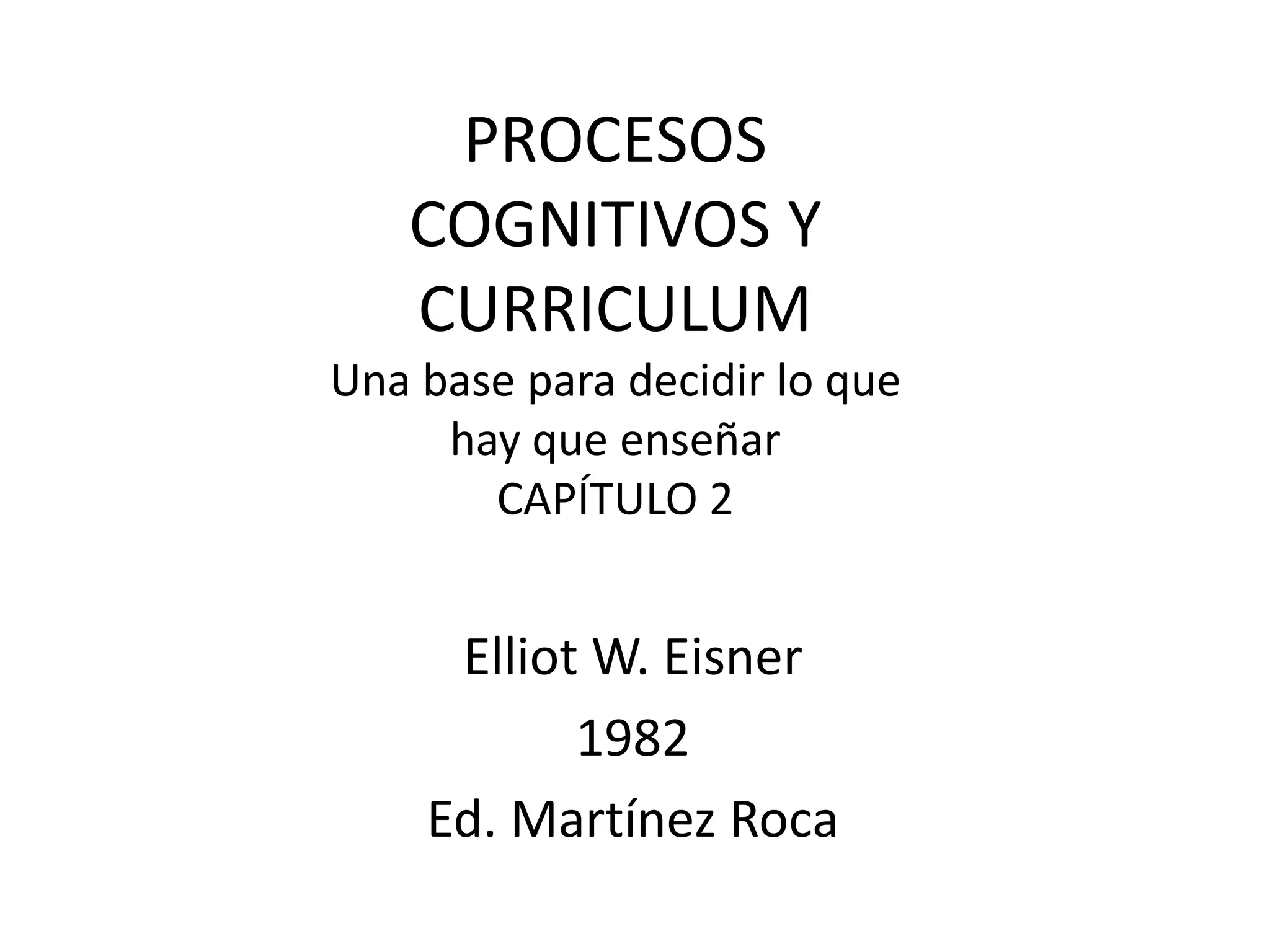 ElliotW. Eisner
1982
Ed. Martínez Roca
PROCESOS COGNITIVOS Y CURRICULUMUna base para decidir lo que hay que enseñar
CAPÍTULO 2
