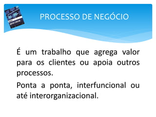É um trabalho que agrega valor
para os clientes ou apoia outros
processos.
Ponta a ponta, interfuncional ou
até interorganizacional.
PROCESSO DE NEGÓCIO
 