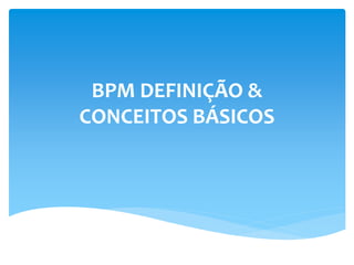 BPM DEFINIÇÃO &
CONCEITOS BÁSICOS
 