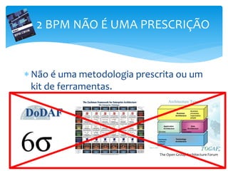  Não é uma metodologia prescrita ou um
kit de ferramentas.
2 BPM NÃO É UMA PRESCRIÇÃO
The Open Group Architecture Forum
 