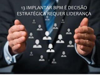 13 IMPLANTAR BPM É DECISÃO
ESTRATÉGICA REQUER LIDERANÇA
 
