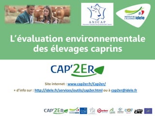 L’évaluation environnementale
des élevages caprins
Site internet : www.cap2er.fr/Cap2er/
+ d’info sur : http://idele.fr/services/outils/cap2er.html ou à cap2er@idele.fr
 