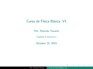 Curso de Fsica Basica, V1 
Por: Romulo Tavares 
Captulo 2 exerccio 1 
October 15, 2014 
Por: Romulo Tavares Curso de Fsica Basica, V1 
 
