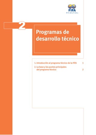 2    Programas de
     desarrollo técnico



    1. Introducción al programa técnico de la FIFA   1
    2. La base y los puntos principales
       del programa técnico                          2
 
